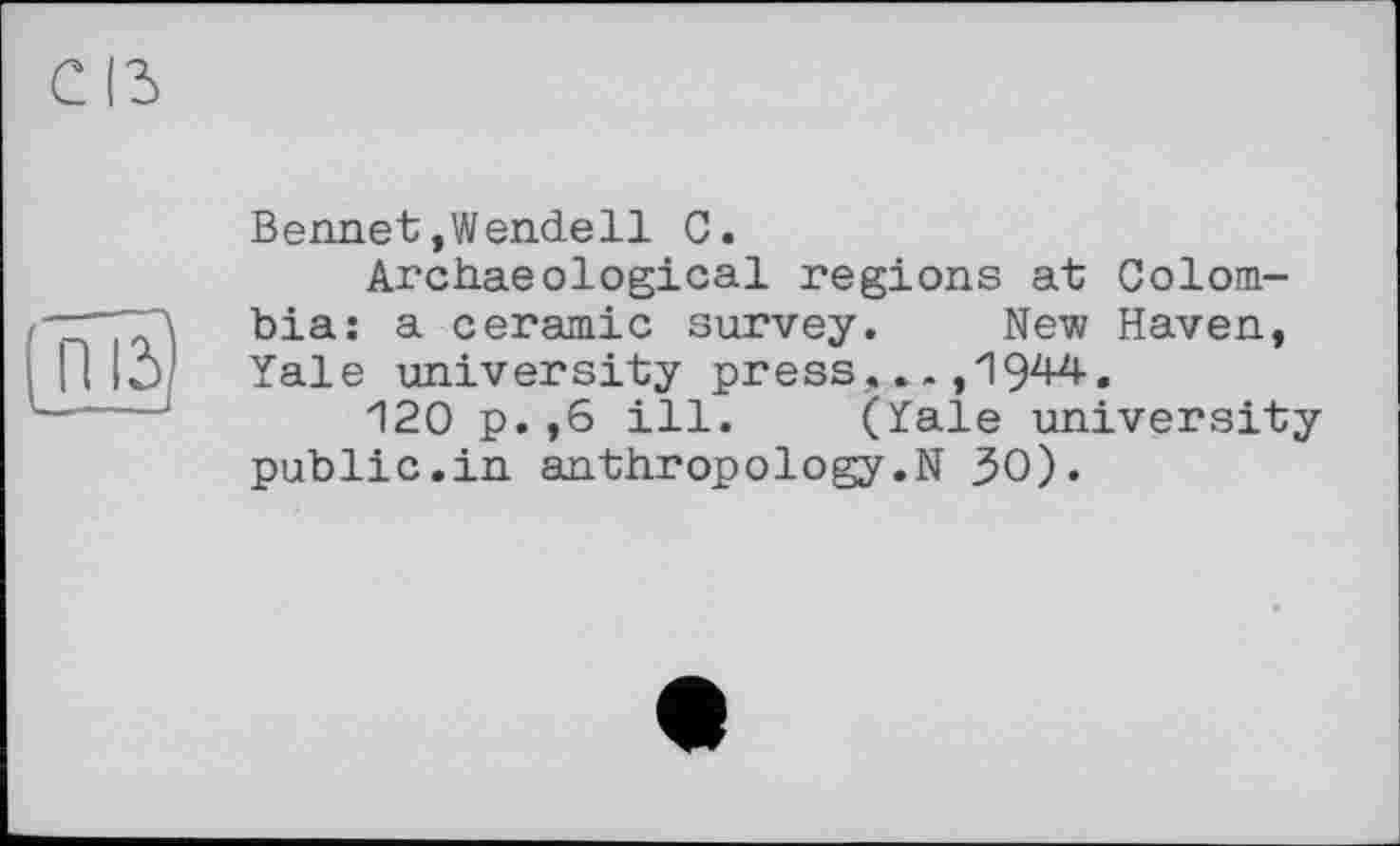 ﻿(ш)
Bennet,Wendell С.
Archaeological regions at Colombia: a ceramic survey. New Haven, Yale university press,... ,1944-.
120 p.,6 ill. (Yale university public.in anthropology,N 30).